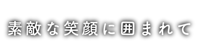 素敵な笑顔に囲まれて