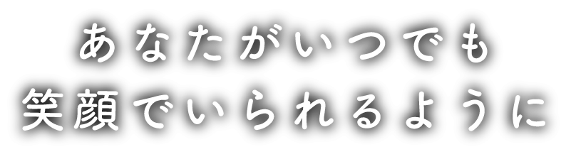 あなたがいつでも笑顔でいられるように
